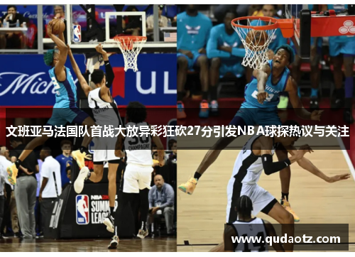 文班亚马法国队首战大放异彩狂砍27分引发NBA球探热议与关注