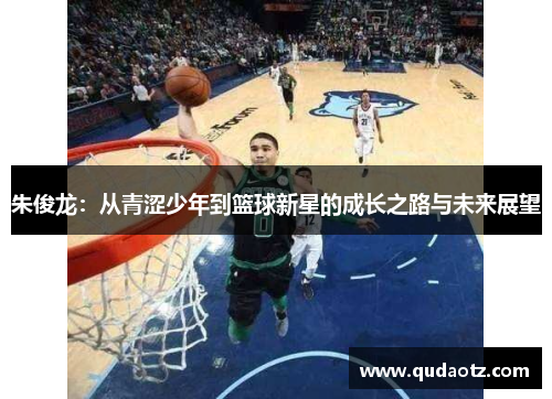 朱俊龙：从青涩少年到篮球新星的成长之路与未来展望