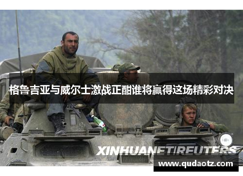 格鲁吉亚与威尔士激战正酣谁将赢得这场精彩对决