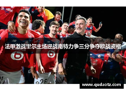 法甲激战里尔主场迎战南特力争三分争夺欧战资格